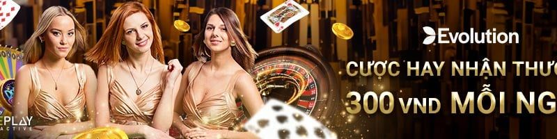 CƯỢC HAY – NHẬN THƯỞNG 300 VND MỖI NGÀY TẠI CASINO EVOLUTION