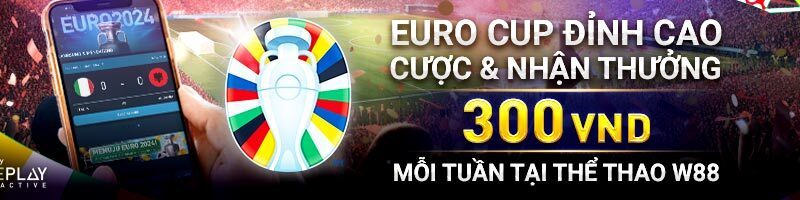 EURO CUP ĐỈNH CAO – CƯỢC & NHẬN THƯỞNG 300 VND MỖI TUẦN TẠI THỂ THAO W88